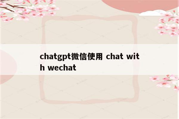 chatgpt微信使用 chat with wechat