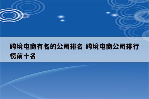 跨境电商有名的公司排名 跨境电商公司排行榜前十名