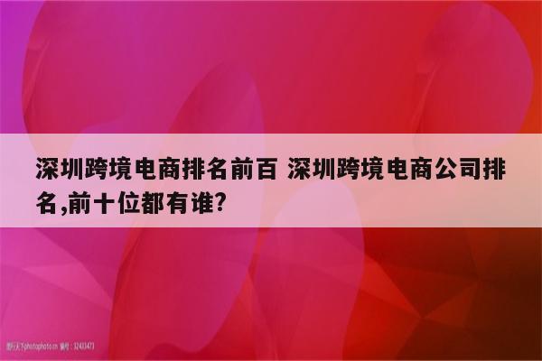 深圳跨境电商排名前百 深圳跨境电商公司排名,前十位都有谁?
