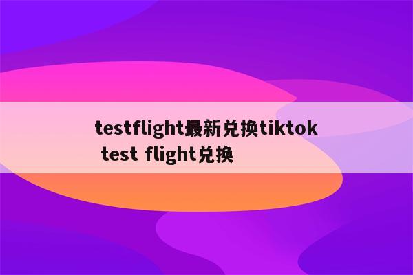 testflight最新兑换tiktok test flight兑换