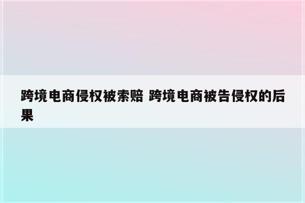 跨境电商侵权被索赔 跨境电商被告侵权的后果