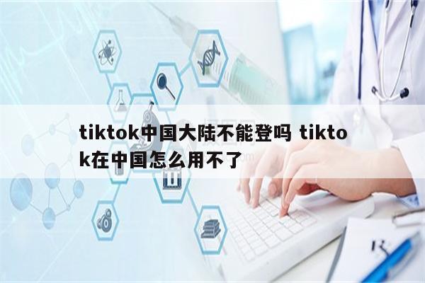tiktok中国大陆不能登吗 tiktok在中国怎么用不了