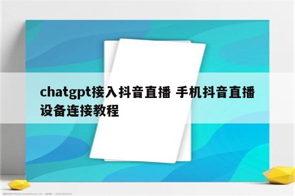 chatgpt接入抖音直播 手机抖音直播设备连接教程