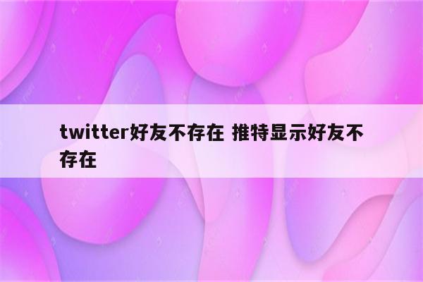 twitter好友不存在 推特显示好友不存在