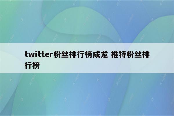 twitter粉丝排行榜成龙 推特粉丝排行榜