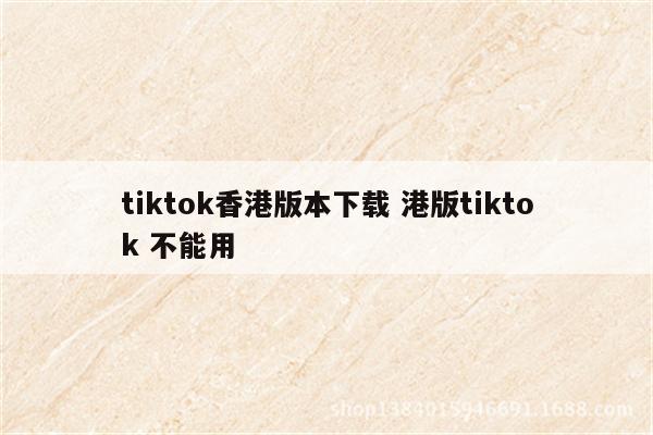 tiktok香港版本下载 港版tiktok 不能用