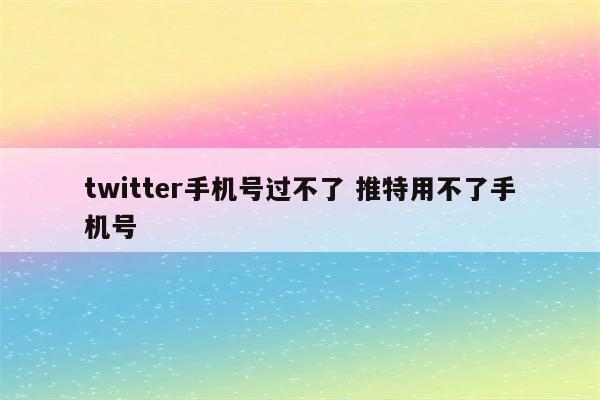 twitter手机号过不了 推特用不了手机号
