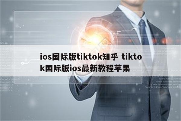 ios国际版tiktok知乎 tiktok国际版ios最新教程苹果