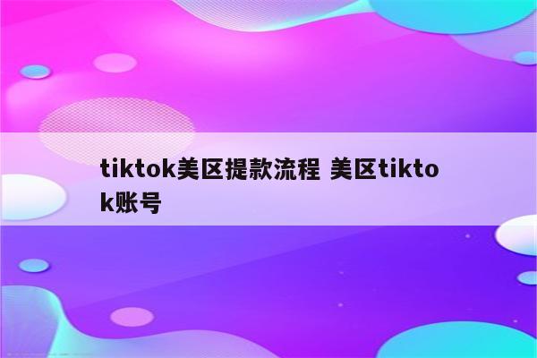 tiktok美区提款流程 美区tiktok账号