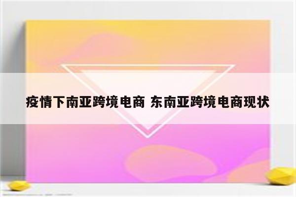 疫情下南亚跨境电商 东南亚跨境电商现状