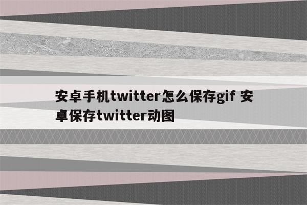 安卓手机twitter怎么保存gif 安卓保存twitter动图