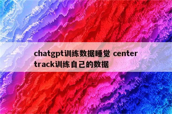 chatgpt训练数据睡觉 centertrack训练自己的数据
