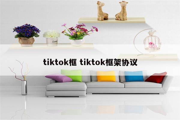 tiktok框 tiktok框架协议