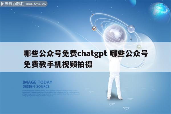 哪些公众号免费chatgpt 哪些公众号免费教手机视频拍摄