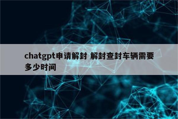 chatgpt申请解封 解封查封车辆需要多少时间