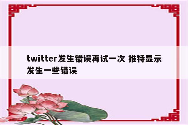 twitter发生错误再试一次 推特显示发生一些错误