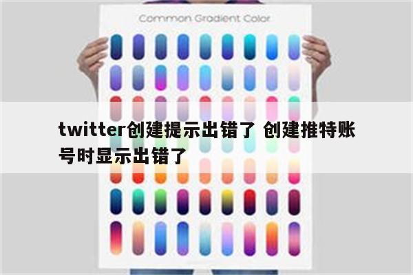 twitter创建提示出错了 创建推特账号时显示出错了