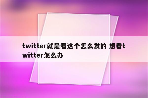 twitter就是看这个怎么发的 想看twitter怎么办