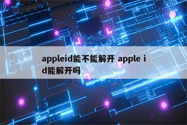 appleid能不能解开 apple id能解开吗