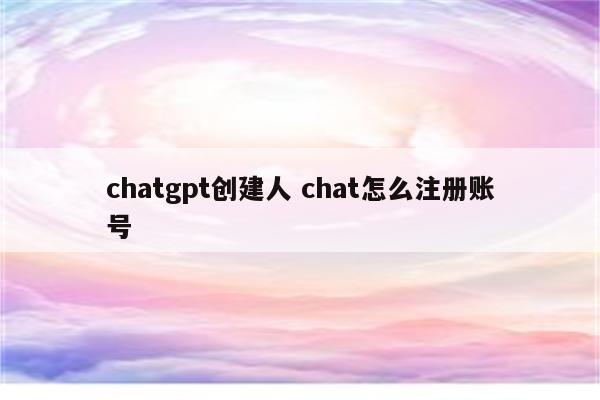 chatgpt创建人 chat怎么注册账号