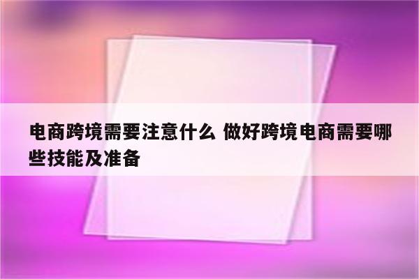 电商跨境需要注意什么 做好跨境电商需要哪些技能及准备