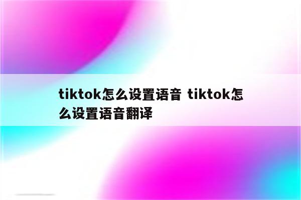 tiktok怎么设置语音 tiktok怎么设置语音翻译