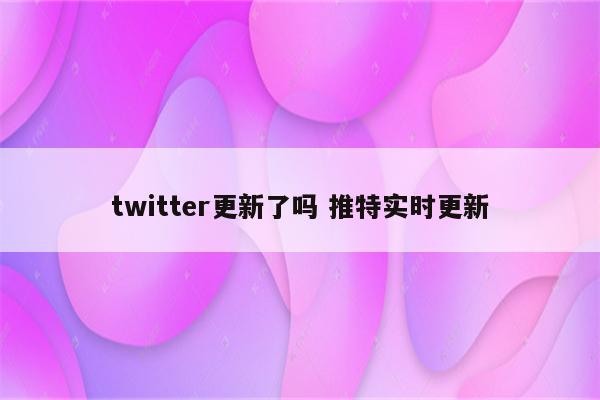 twitter更新了吗 推特实时更新
