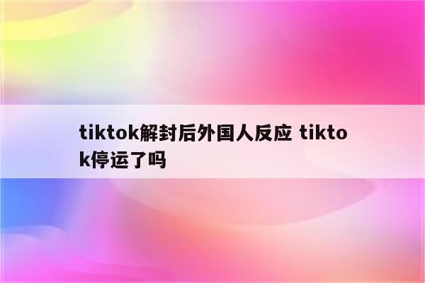 tiktok解封后外国人反应 tiktok停运了吗