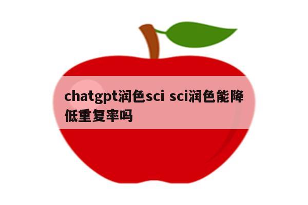 chatgpt润色sci sci润色能降低重复率吗