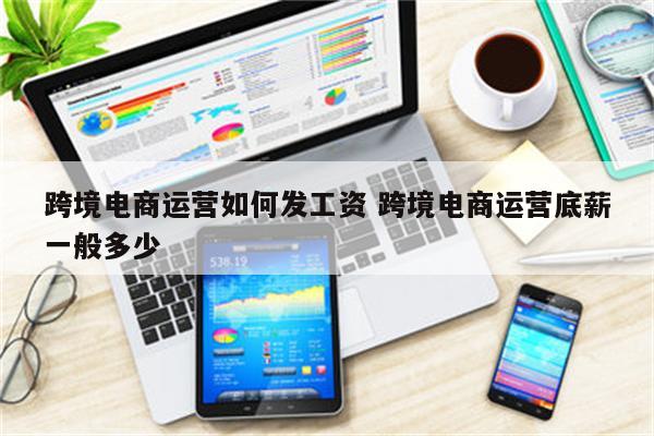 跨境电商运营如何发工资 跨境电商运营底薪一般多少