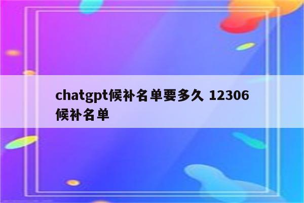 chatgpt候补名单要多久 12306候补名单