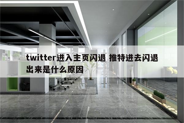 twitter进入主页闪退 推特进去闪退出来是什么原因