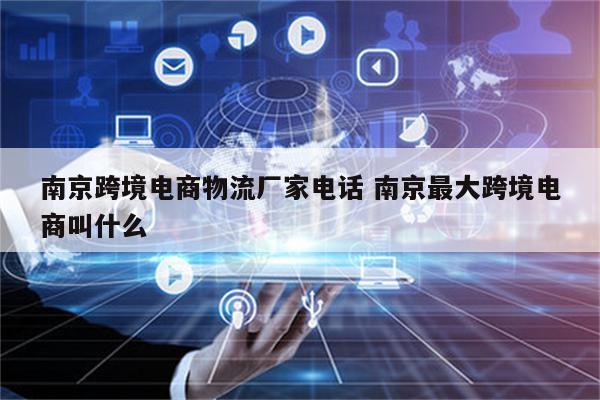 南京跨境电商物流厂家电话 南京最大跨境电商叫什么
