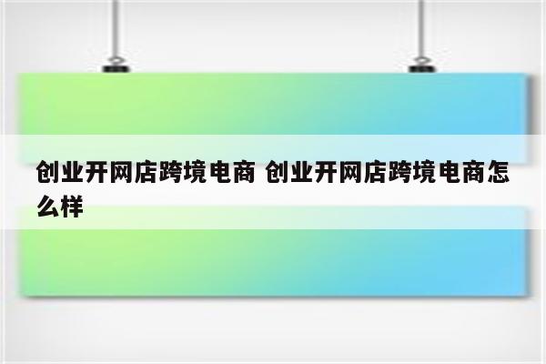 创业开网店跨境电商 创业开网店跨境电商怎么样