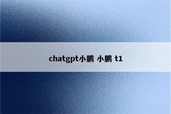 chatgpt小鹏 小鹏 t1