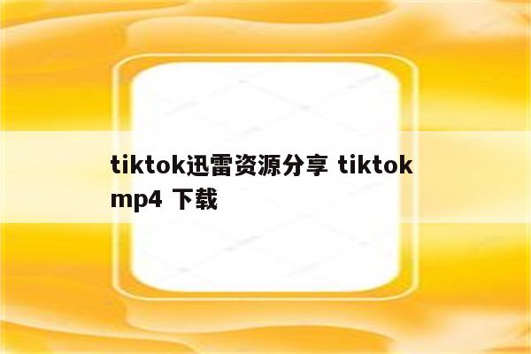 tiktok迅雷资源分享 tiktok mp4 下载