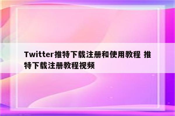 Twitter推特下载注册和使用教程 推特下载注册教程视频