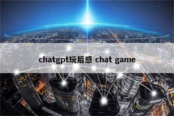 chatgpt玩后感 chat game