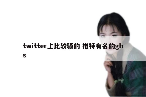 twitter上比较骚的 推特有名的ghs