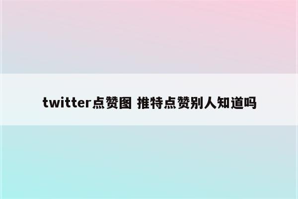 twitter点赞图 推特点赞别人知道吗