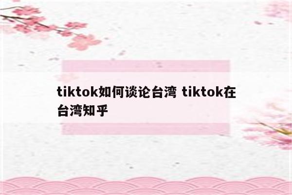 tiktok如何谈论台湾 tiktok在台湾知乎