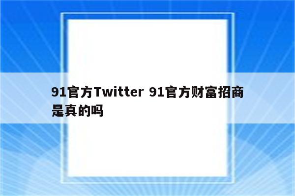 91官方Twitter 91官方财富招商是真的吗