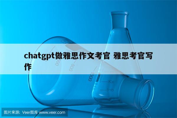chatgpt做雅思作文考官 雅思考官写作