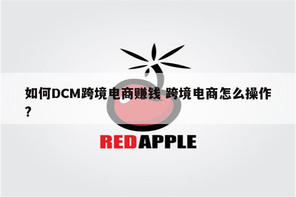 如何DCM跨境电商赚钱 跨境电商怎么操作?
