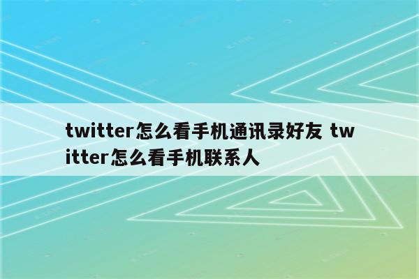 twitter怎么看手机通讯录好友 twitter怎么看手机联系人