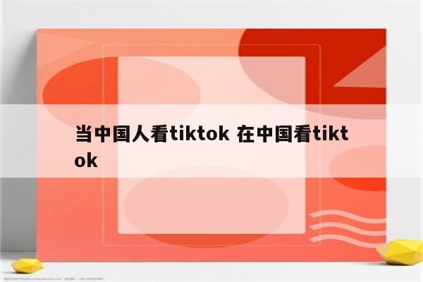 当中国人看tiktok 在中国看tiktok