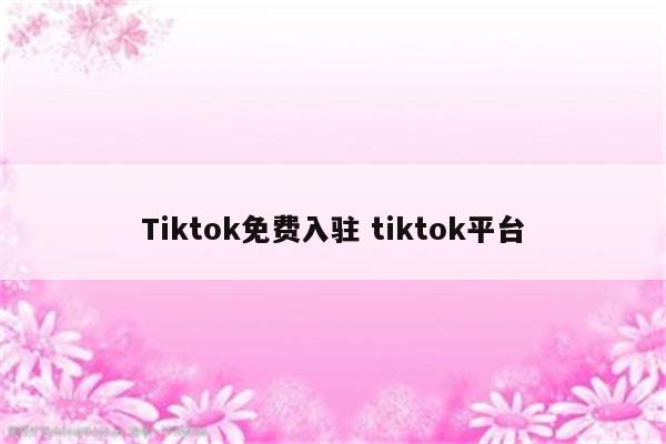 Tiktok免费入驻 tiktok平台