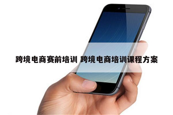 跨境电商赛前培训 跨境电商培训课程方案