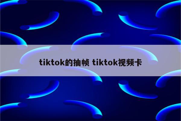 tiktok的抽帧 tiktok视频卡