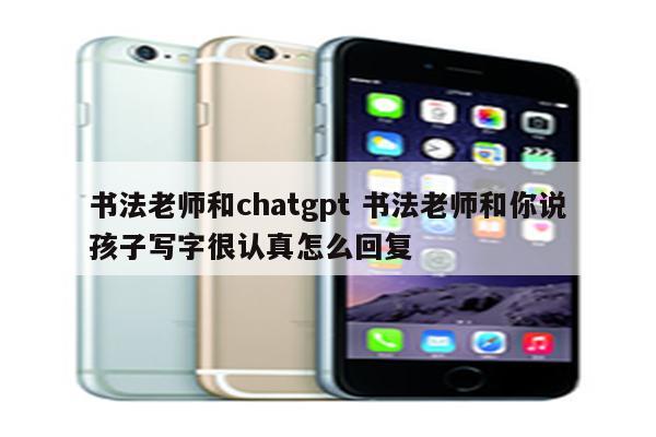 书法老师和chatgpt 书法老师和你说孩子写字很认真怎么回复